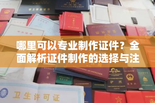 左镇哪里可以专业制作证件？全面解析证件制作的选择与注意事项